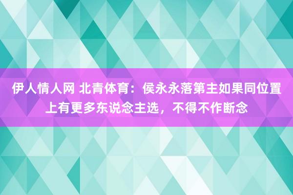 伊人情人网 北青体育：侯永永落第主如果同位置上有更多东说念主选，不得不作断念