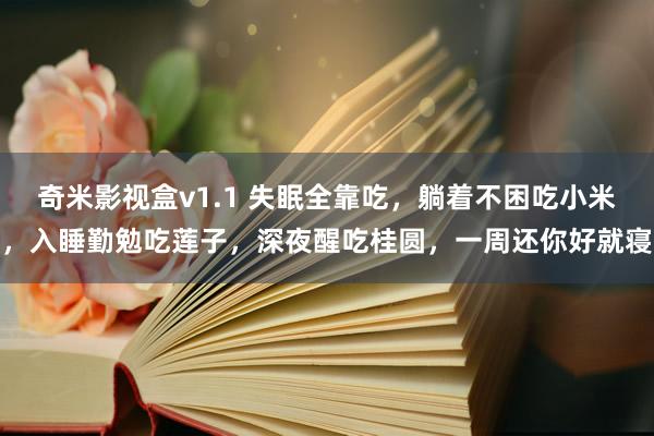 奇米影视盒v1.1 失眠全靠吃，躺着不困吃小米，入睡勤勉吃莲子，深夜醒吃桂圆，一周还你好就寝