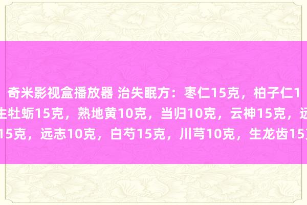 奇米影视盒播放器 治失眠方：枣仁15克，柏子仁15克，夜交藤20克，生牡蛎15克，熟地黄10克，当归10克，云神15克，远志10克，白芍15克，川芎10克，生龙齿15克，合欢皮10克。