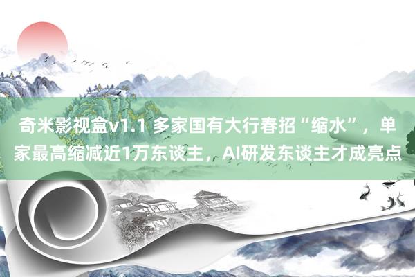 奇米影视盒v1.1 多家国有大行春招“缩水”，单家最高缩减近1万东谈主，AI研发东谈主才成亮点