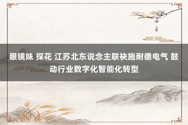 眼镜妹 探花 江苏北东说念主联袂施耐德电气 鼓动行业数字化智能化转型