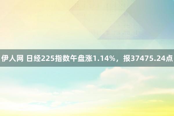 伊人网 日经225指数午盘涨1.14%，报37475.24点
