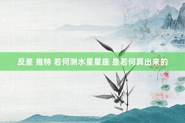 反差 推特 若何测水星星座 是若何算出来的