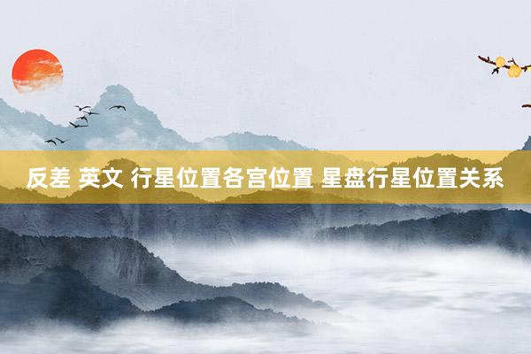 反差 英文 行星位置各宫位置 星盘行星位置关系