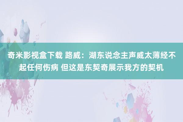 奇米影视盒下载 路威：湖东说念主声威太薄经不起任何伤病 但这是东契奇展示我方的契机
