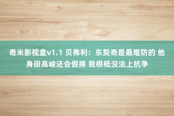 奇米影视盒v1.1 贝弗利：东契奇是最难防的 他身段高峻还会假摔 我根柢没法上抗争