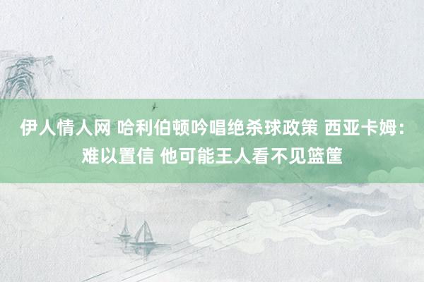 伊人情人网 哈利伯顿吟唱绝杀球政策 西亚卡姆：难以置信 他可能王人看不见篮筐