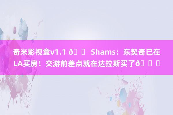 奇米影视盒v1.1 🏠Shams：东契奇已在LA买房！交游前差点就在达拉斯买了😂