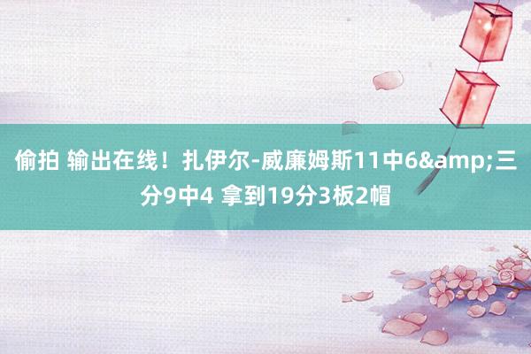 偷拍 输出在线！扎伊尔-威廉姆斯11中6&三分9中4 拿到19分3板2帽