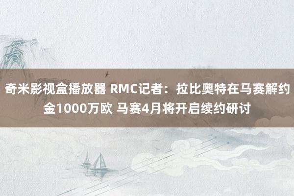 奇米影视盒播放器 RMC记者：拉比奥特在马赛解约金1000万欧 马赛4月将开启续约研讨