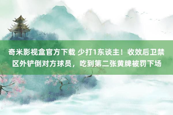 奇米影视盒官方下载 少打1东谈主！收效后卫禁区外铲倒对方球员，吃到第二张黄牌被罚下场