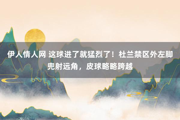 伊人情人网 这球进了就猛烈了！杜兰禁区外左脚兜射远角，皮球略略跨越