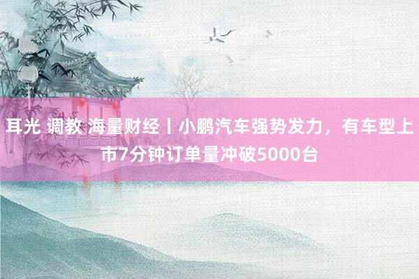 耳光 调教 海量财经丨小鹏汽车强势发力，有车型上市7分钟订单量冲破5000台