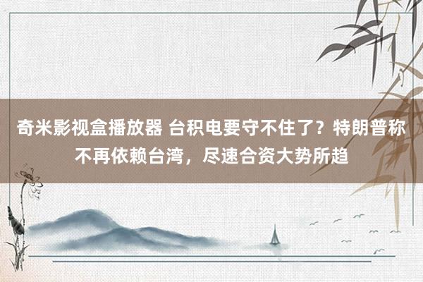 奇米影视盒播放器 台积电要守不住了？特朗普称不再依赖台湾，尽速合资大势所趋