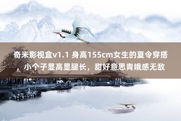 奇米影视盒v1.1 身高155cm女生的夏令穿搭，小个子显高显腿长，甜好意思青娥感无敌