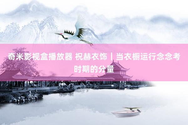 奇米影视盒播放器 祝赫衣饰｜当衣橱运行念念考时期的分量