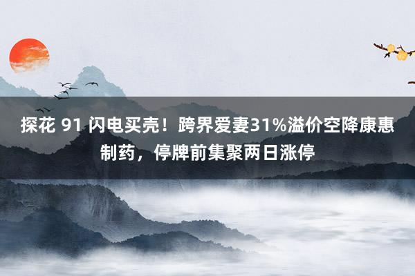 探花 91 闪电买壳！跨界爱妻31%溢价空降康惠制药，停牌前集聚两日涨停