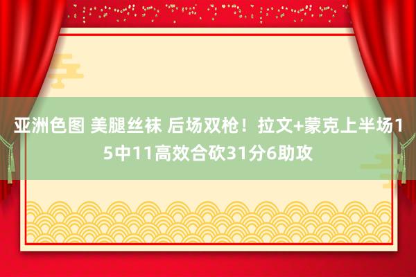 亚洲色图 美腿丝袜 后场双枪！拉文+蒙克上半场15中11高效合砍31分6助攻