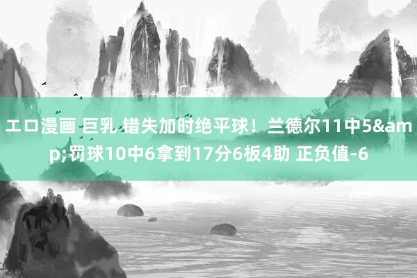 エロ漫画 巨乳 错失加时绝平球！兰德尔11中5&罚球10中6拿到17分6板4助 正负值-6