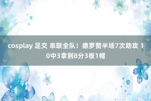 cosplay 足交 串联全队！德罗赞半场7次助攻 10中3拿到8分3板1帽