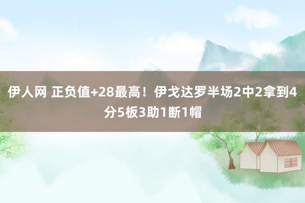 伊人网 正负值+28最高！伊戈达罗半场2中2拿到4分5板3助1断1帽