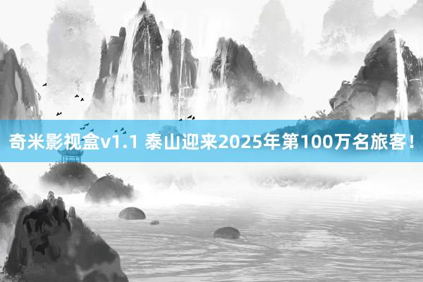 奇米影视盒v1.1 泰山迎来2025年第100万名旅客！