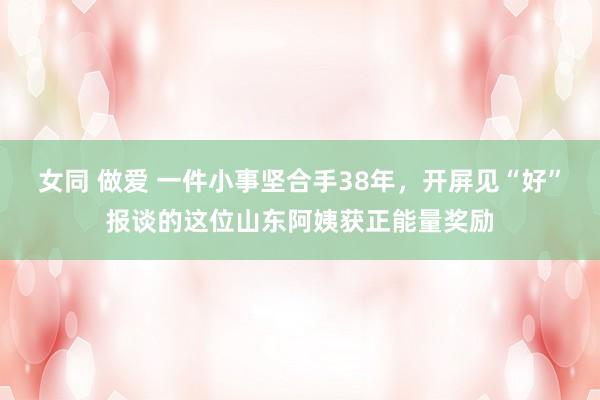 女同 做爱 一件小事坚合手38年，开屏见“好”报谈的这位山东阿姨获正能量奖励