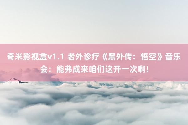 奇米影视盒v1.1 老外诊疗《黑外传：悟空》音乐会：能弗成来咱们这开一次啊!