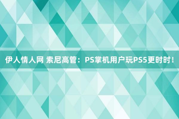 伊人情人网 索尼高管：PS掌机用户玩PS5更时时！
