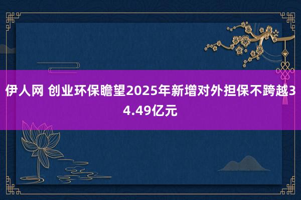 伊人网 创业环保瞻望2025年新增对外担保不跨越34.49亿元