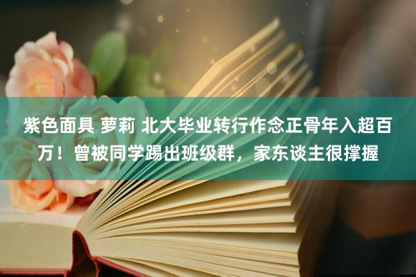 紫色面具 萝莉 北大毕业转行作念正骨年入超百万！曾被同学踢出班级群，家东谈主很撑握