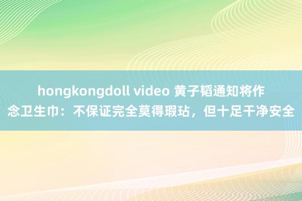 hongkongdoll video 黄子韬通知将作念卫生巾：不保证完全莫得瑕玷，但十足干净安全