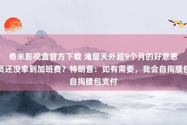奇米影视盒官方下载 淹留天外超9个月的好意思宇航员还没拿到加班费？特朗普：如有需要，我会自掏腰包支付