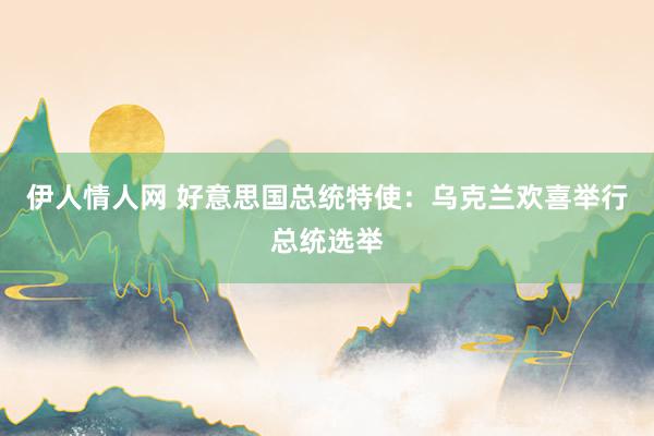伊人情人网 好意思国总统特使：乌克兰欢喜举行总统选举