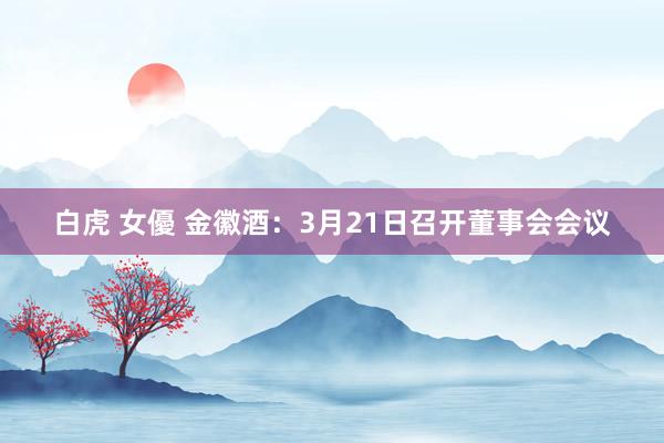 白虎 女優 金徽酒：3月21日召开董事会会议