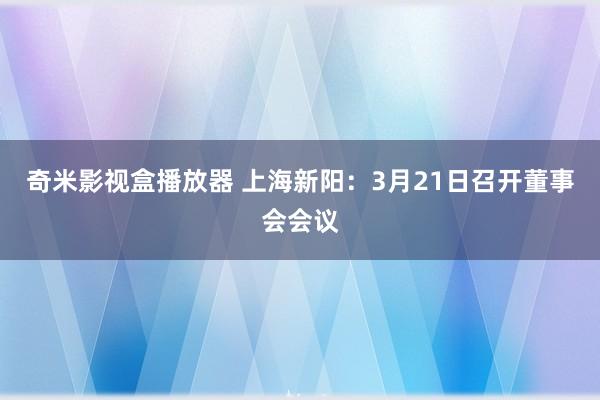 奇米影视盒播放器 上海新阳：3月21日召开董事会会议
