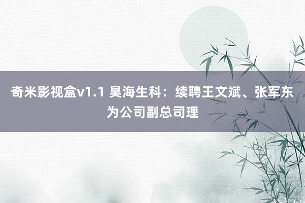 奇米影视盒v1.1 昊海生科：续聘王文斌、张军东为公司副总司理