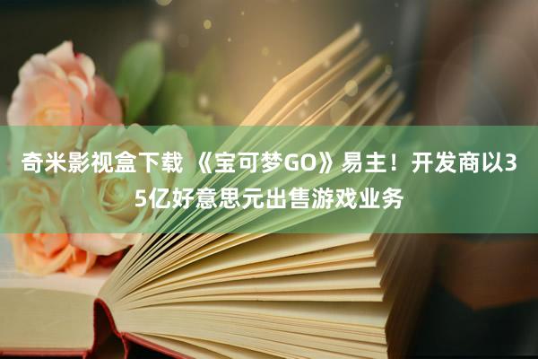 奇米影视盒下载 《宝可梦GO》易主！开发商以35亿好意思元出售游戏业务