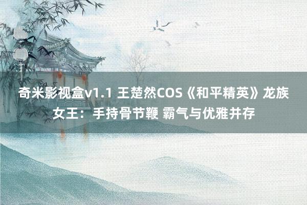 奇米影视盒v1.1 王楚然COS《和平精英》龙族女王：手持骨节鞭 霸气与优雅并存