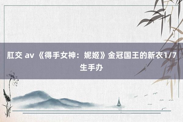 肛交 av 《得手女神：妮姬》金冠国王的新衣1/7生手办