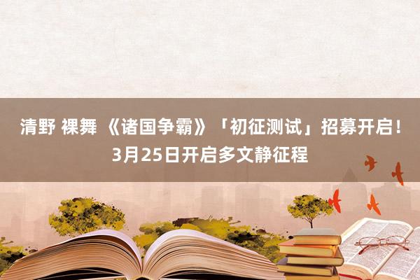 清野 裸舞 《诸国争霸》「初征测试」招募开启！3月25日开启多文静征程