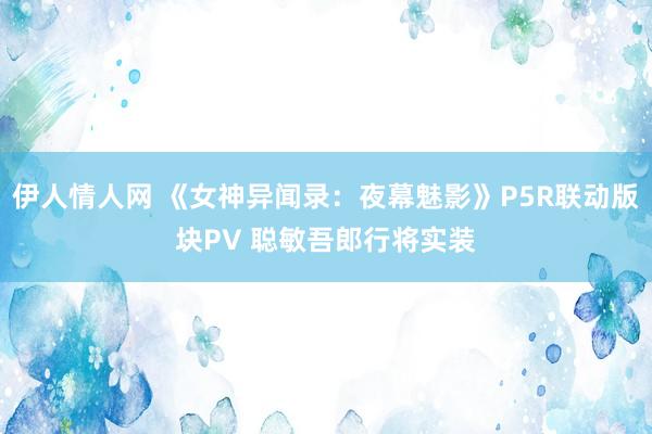 伊人情人网 《女神异闻录：夜幕魅影》P5R联动版块PV 聪敏吾郎行将实装