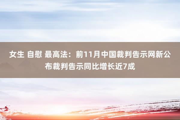 女生 自慰 最高法：前11月中国裁判告示网新公布裁判告示同比增长近7成