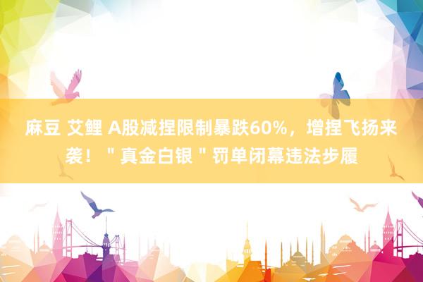 麻豆 艾鲤 A股减捏限制暴跌60%，增捏飞扬来袭！＂真金白银＂罚单闭幕违法步履