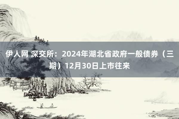伊人网 深交所：2024年湖北省政府一般债券（三期）12月30日上市往来