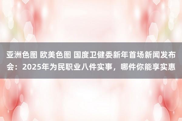 亚洲色图 欧美色图 国度卫健委新年首场新闻发布会：2025年为民职业八件实事，哪件你能享实惠