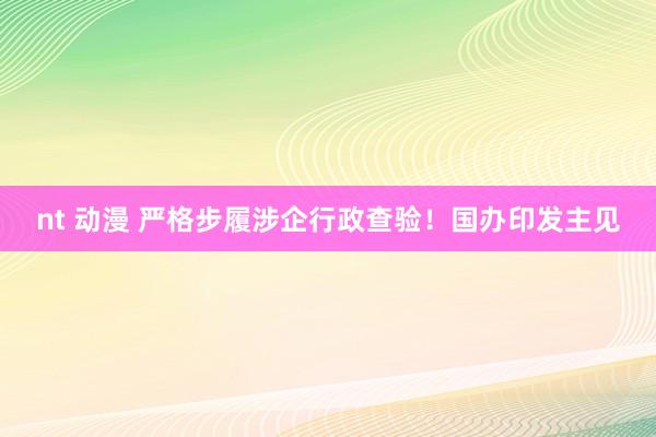 nt 动漫 严格步履涉企行政查验！国办印发主见
