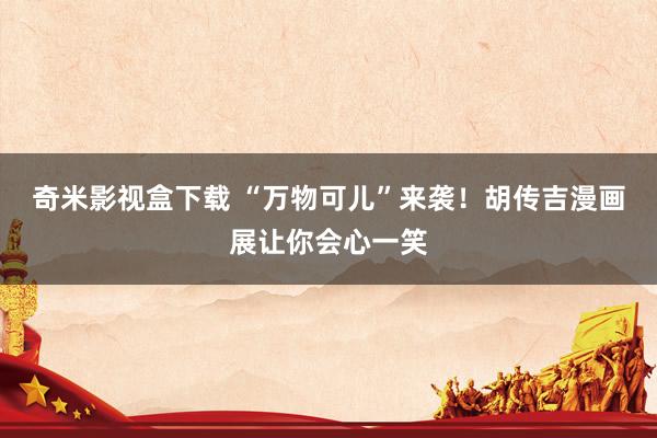 奇米影视盒下载 “万物可儿”来袭！胡传吉漫画展让你会心一笑