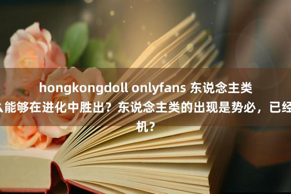 hongkongdoll onlyfans 东说念主类为什么能够在进化中胜出？东说念主类的出现是势必，已经随机？