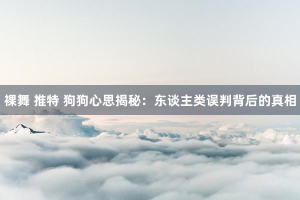 裸舞 推特 狗狗心思揭秘：东谈主类误判背后的真相